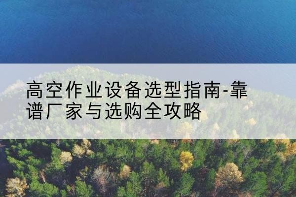 奉新升降车厂家-高空作业设备选型指南-靠谱厂家与选购全攻略