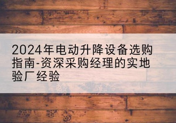 奉新电动剪叉升降平台厂家-2024年电动升降设备选购指南-资深采购经理的实地验厂经验