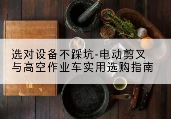 奉新电动剪叉升降平台怎么选-选对设备不踩坑-电动剪叉与高空作业车实用选购指南