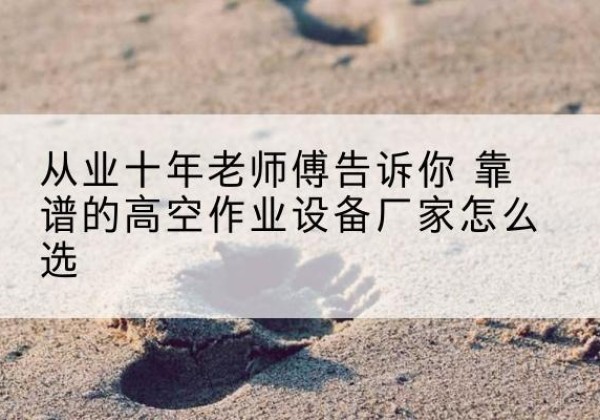 奉新高空作业升降机厂家推荐-从业十年老师傅告诉你 靠谱的高空作业设备厂家怎么选