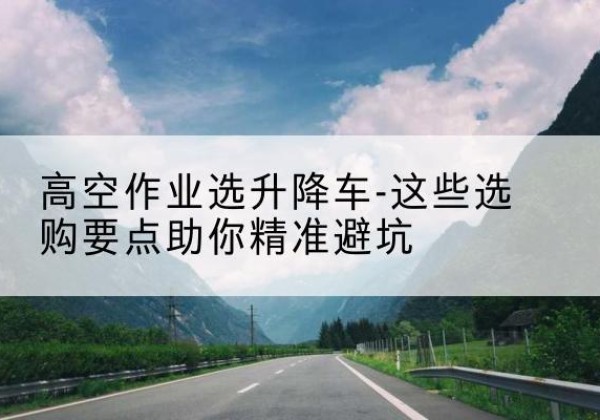 奉新升降车厂家-高空作业选升降车-这些选购要点助你*避坑