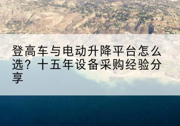 奉新登高车厂家厂家-登高车与电动升降平台怎么选？十五年设备采购经验分享