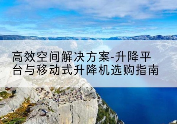 奉新升降平台厂家-*空间解决方案-升降平台与移动式升降机选购指南