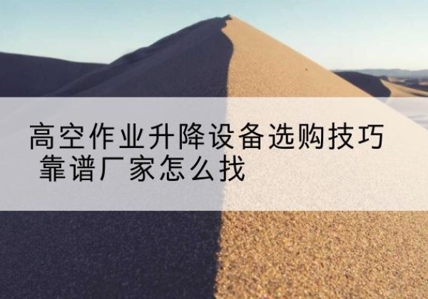 奉新电动升降平台厂家推荐-高空作业升降设备选购技巧 靠谱厂家怎么找