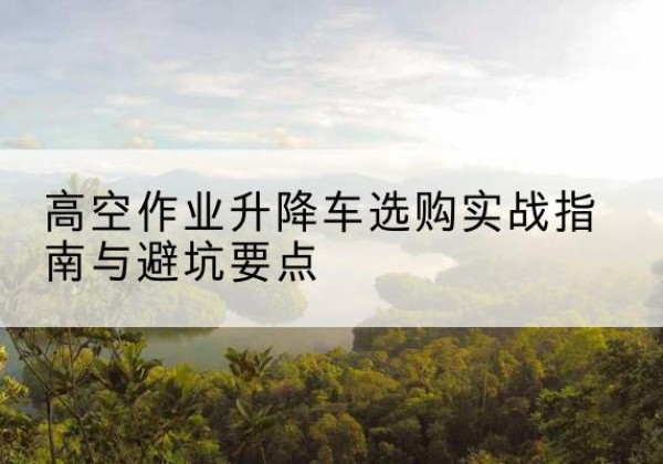 奉新升降车怎么选-高空作业升降车选购实战指南与避坑要点