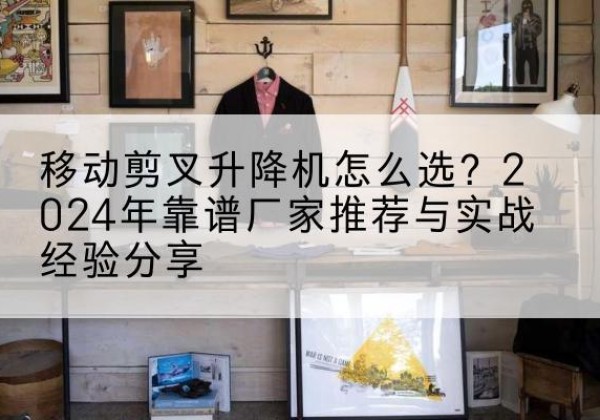 奉新升降平台厂家推荐-移动剪叉升降机怎么选？2024年靠谱厂家推荐与实战经验分享