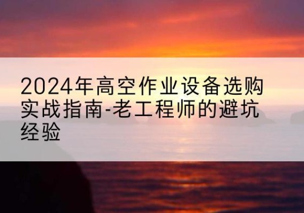 奉新高空作业升降机厂家推荐-2024年高空作业设备选购实战指南-老工程师的避坑经验