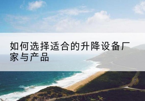 奉新电动升降平台厂家-如何选择适合的升降设备厂家与产品