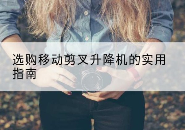 奉新移动剪叉升降机怎么选-选购移动剪叉升降机的实用指南