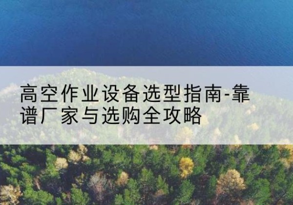 奉新升降车厂家-高空作业设备选型指南-靠谱厂家与选购全攻略