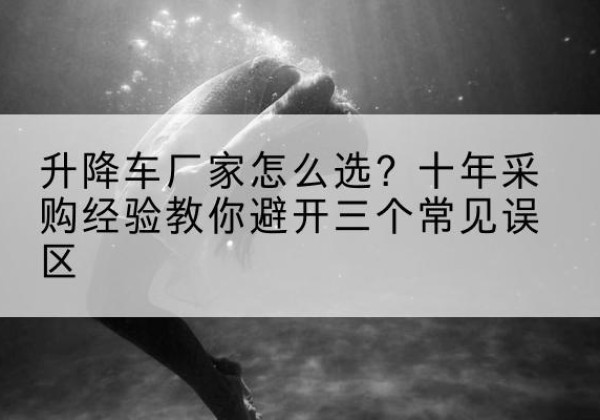 奉新升降车厂家-怎么选？十年采购经验教你避开三个常见误区