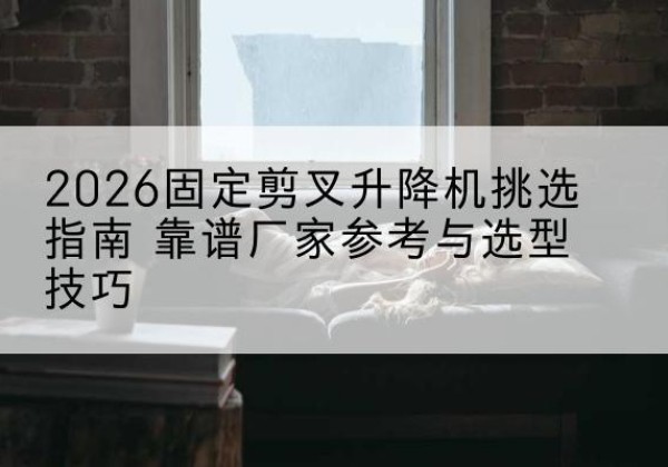 奉新固定剪叉升降机厂家推荐-2026固定剪叉升降机挑选指南 靠谱厂家参考与选型技巧