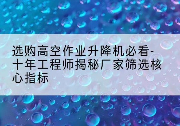 奉新高空作业升降机厂家推荐-选购高空作业升降机必看-十年工程师揭秘厂家筛选核心指标